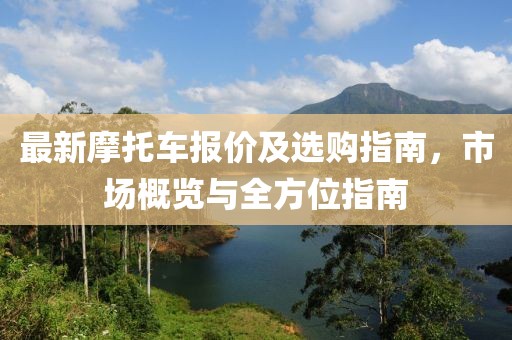最新摩托车报价及选购指南，市场概览与全方位指南