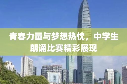 青春力量与梦想热忱，中学生朗诵比赛精彩展现