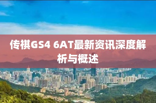 传祺GS4 6AT最新资讯深度解析与概述