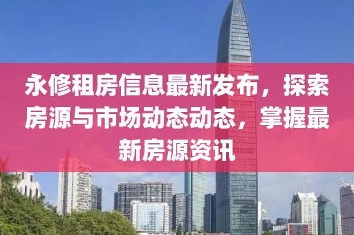 永修租房信息最新发布，探索房源与市场动态动态，掌握最新房源资讯