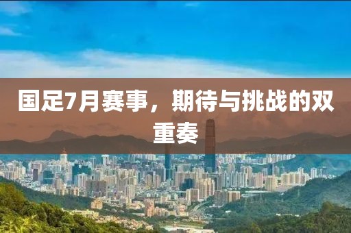 国足7月赛事，期待与挑战的双重奏