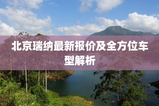 北京瑞纳最新报价及全方位车型解析