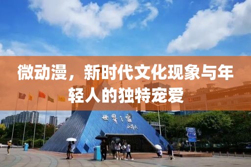 微动漫，新时代文化现象与年轻人的独特宠爱