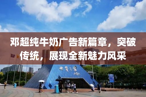 邓超纯牛奶广告新篇章，突破传统，展现全新魅力风采