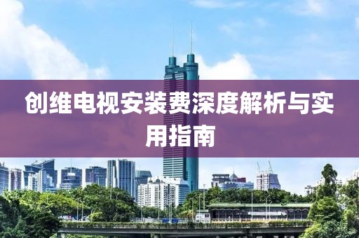 创维电视安装费深度解析与实用指南