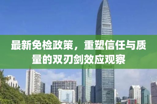 最新免检政策，重塑信任与质量的双刃剑效应观察
