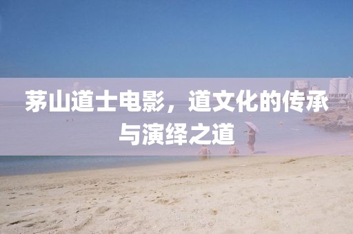 茅山道士电影，道文化的传承与演绎之道