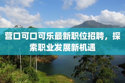 营口可口可乐最新职位招聘，探索职业发展新机遇