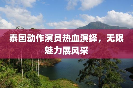 泰国动作演员热血演绎，无限魅力展风采