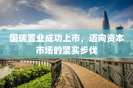 国瑞置业成功上市，迈向资本市场的坚实步伐