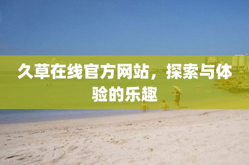久草在线官方网站，探索与体验的乐趣