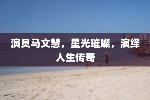 演员马文慧，星光璀璨，演绎人生传奇