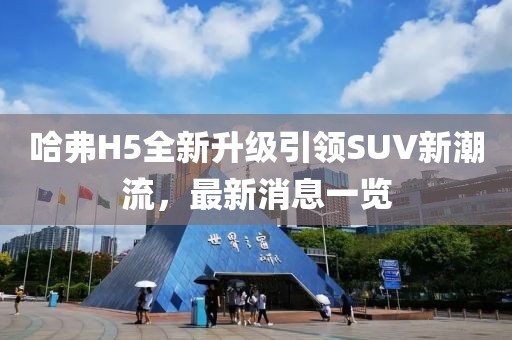 哈弗H5全新升级引领SUV新潮流，最新消息一览