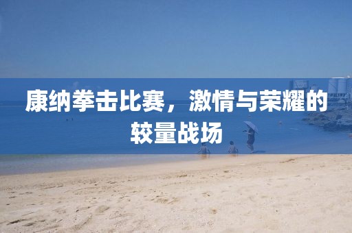 康纳拳击比赛，激情与荣耀的较量战场