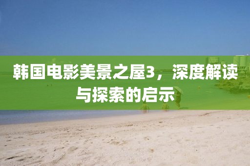 韩国电影美景之屋3，深度解读与探索的启示