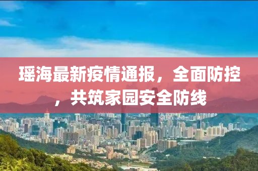 瑶海最新疫情通报，全面防控，共筑家园安全防线