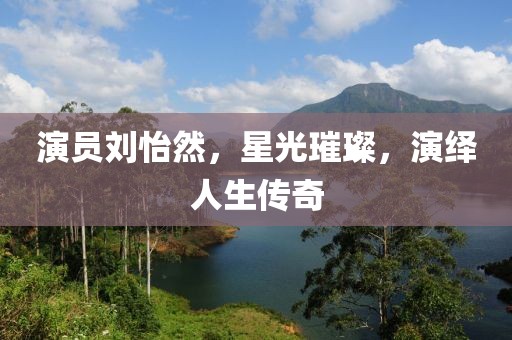 演员刘怡然，星光璀璨，演绎人生传奇