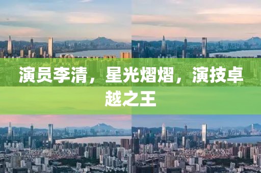 演员李清，星光熠熠，演技卓越之王