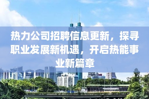 热力公司招聘信息更新，探寻职业发展新机遇，开启热能事业新篇章