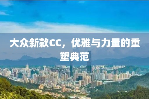 大众新款CC，优雅与力量的重塑典范
