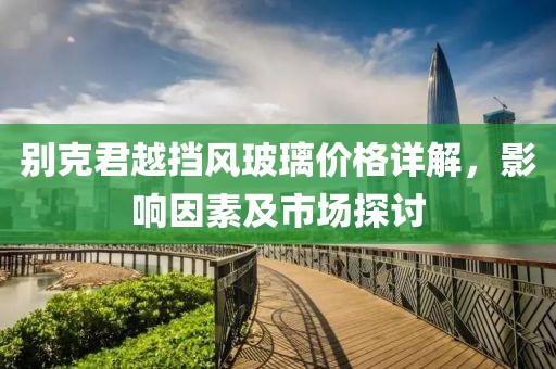 别克君越挡风玻璃价格详解，影响因素及市场探讨