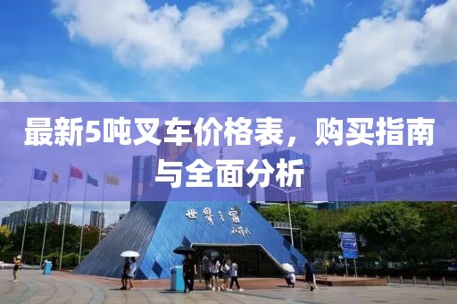 最新5吨叉车价格表，购买指南与全面分析