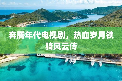 奔腾年代电视剧，热血岁月铁骑风云传