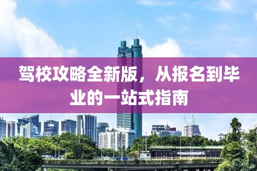 驾校攻略全新版，从报名到毕业的一站式指南