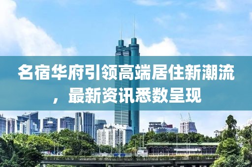 名宿华府引领高端居住新潮流，最新资讯悉数呈现