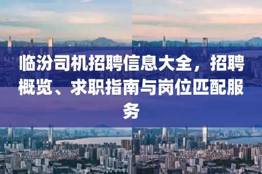 临汾司机招聘信息大全，招聘概览、求职指南与岗位匹配服务