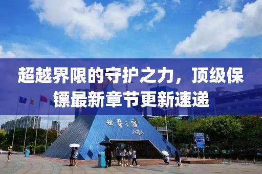 超越界限的守护之力，顶级保镖最新章节更新速递