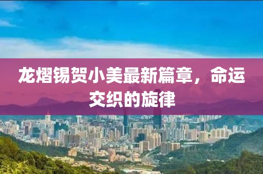 龙熠锡贺小美最新篇章，命运交织的旋律