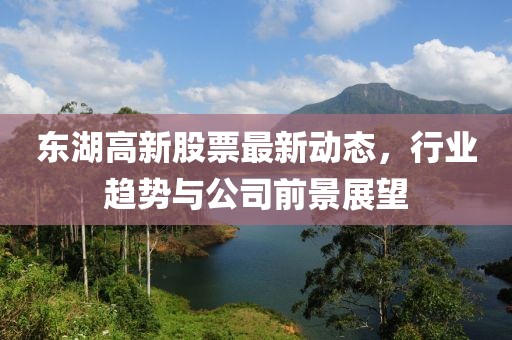 东湖高新股票最新动态，行业趋势与公司前景展望