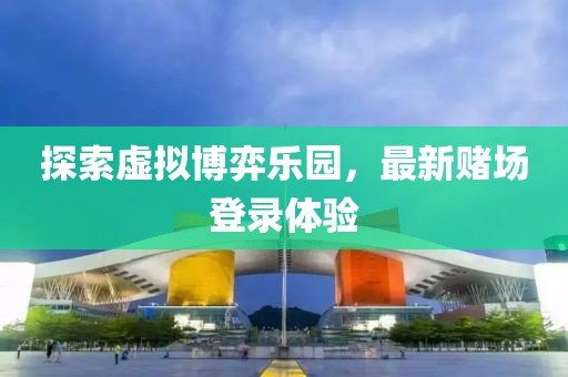 探索虚拟博弈乐园，最新赌场登录体验