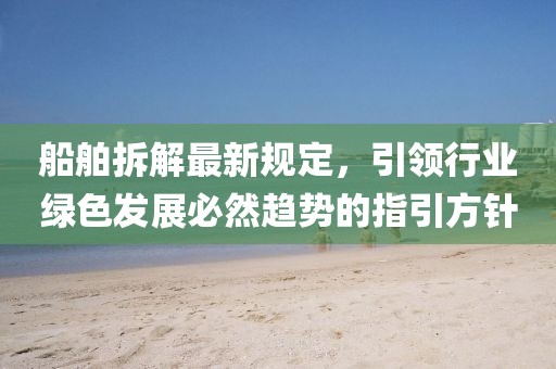 船舶拆解最新规定，引领行业绿色发展必然趋势的指引方针