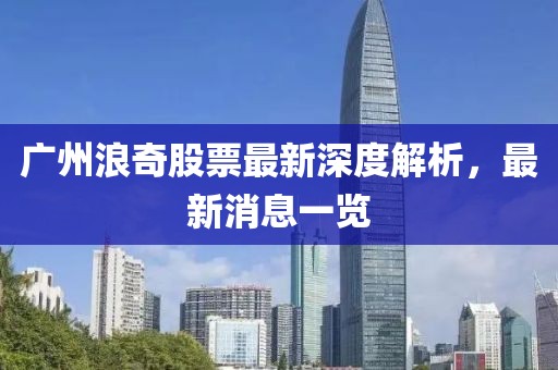 广州浪奇股票最新深度解析，最新消息一览