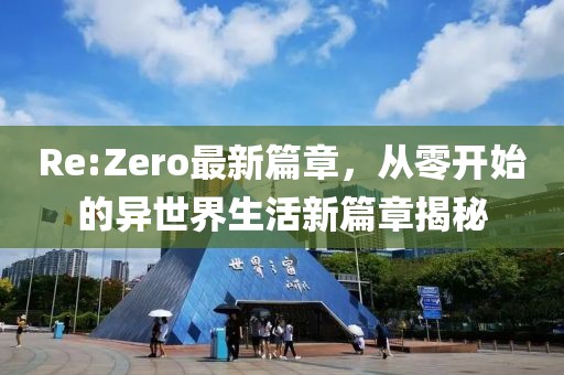 Re:Zero最新篇章，从零开始的异世界生活新篇章揭秘