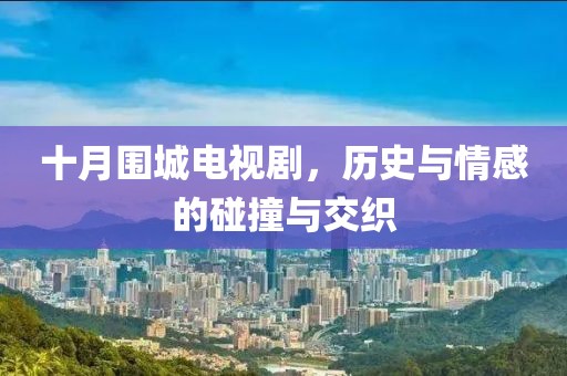 十月围城电视剧，历史与情感的碰撞与交织