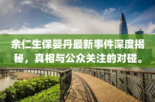 余仁生保婴丹最新事件深度揭秘，真相与公众关注的对碰。