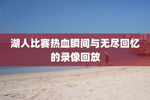 湖人比赛热血瞬间与无尽回忆的录像回放