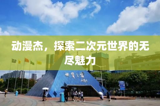 动漫杰，探索二次元世界的无尽魅力