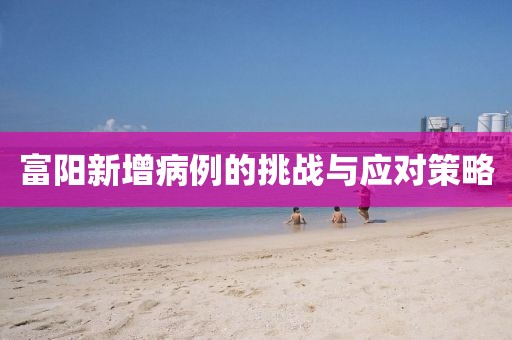 富阳新增病例的挑战与应对策略