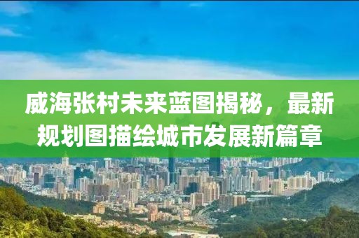 威海张村未来蓝图揭秘，最新规划图描绘城市发展新篇章