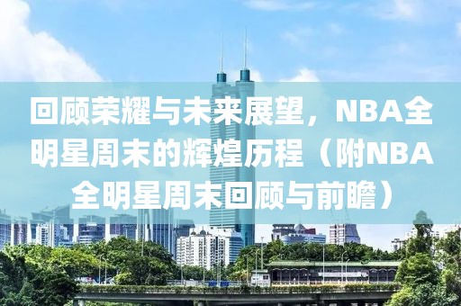 回顾荣耀与未来展望，NBA全明星周末的辉煌历程（附NBA全明星周末回顾与前瞻）
