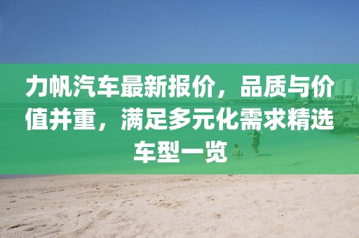 力帆汽车最新报价，品质与价值并重，满足多元化需求精选车型一览