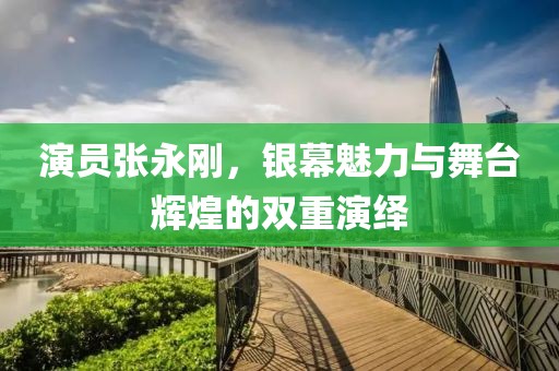 演员张永刚，银幕魅力与舞台辉煌的双重演绎