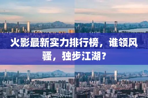 火影最新实力排行榜，谁领风骚，独步江湖？
