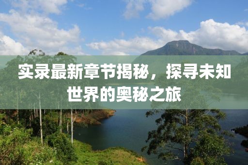实录最新章节揭秘，探寻未知世界的奥秘之旅