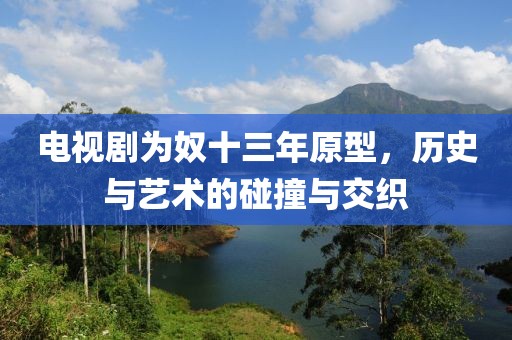 电视剧为奴十三年原型，历史与艺术的碰撞与交织