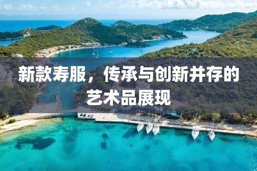 新款寿服，传承与创新并存的艺术品展现